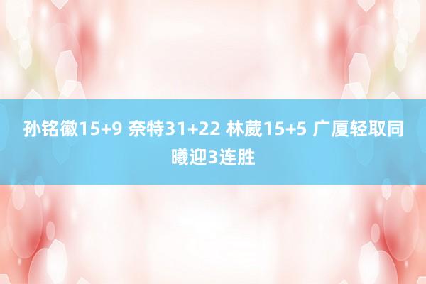 孙铭徽15+9 奈特31+22 林葳15+5 广厦轻取同曦迎3连胜