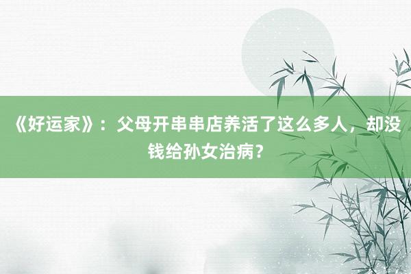 《好运家》：父母开串串店养活了这么多人，却没钱给孙女治病？