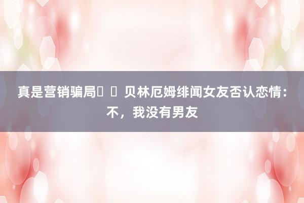 真是营销骗局⁉️贝林厄姆绯闻女友否认恋情：不，我没有男友