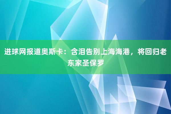 进球网报道奥斯卡：含泪告别上海海港，将回归老东家圣保罗